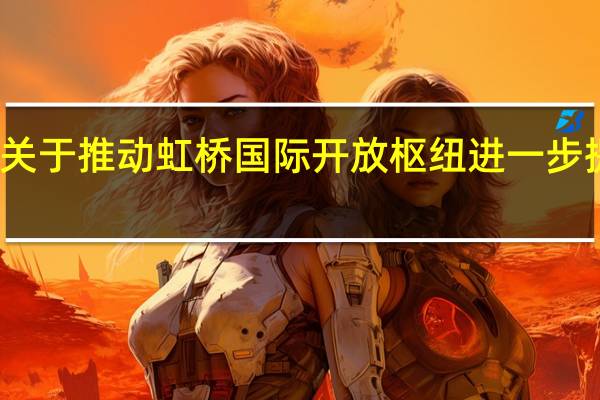 国家发展改革委负责同志就《关于推动虹桥国际开放枢纽进一步提升能级的若干政策措施》答记者问