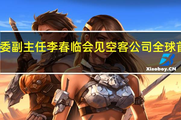 国家发改委副主任李春临会见空客公司全球首席执行官傅里