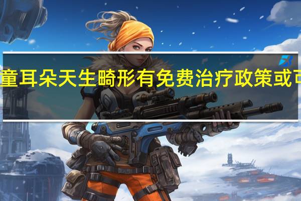 国家对儿童耳朵天生畸形有免费治疗政策或可以申请补助吗