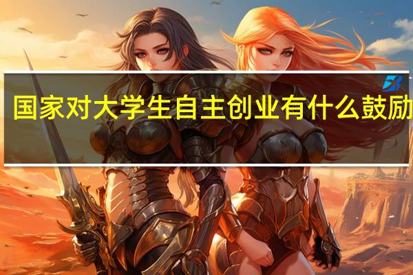 国家对大学生自主创业有什么鼓励政策
