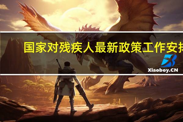 国家对残疾人最新政策工作安排（国家对残疾人最新政策）