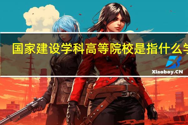 国家建设学科高等院校是指什么学校