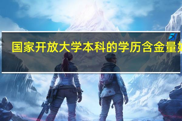 国家开放大学本科的学历含金量如何