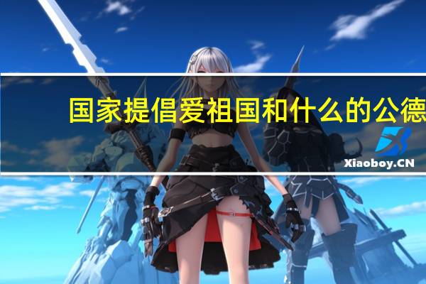 国家提倡爱祖国和什么的公德（国家倡导什么提倡爱祖国爱人民）