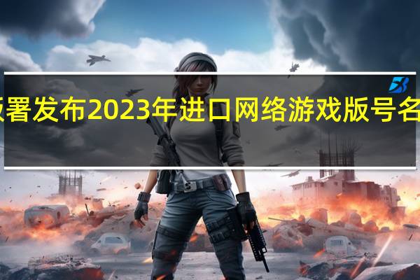 国家新闻出版署发布2023年进口网络游戏版号名单共58款进口游戏
