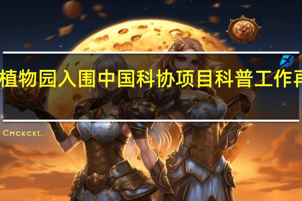 国家植物园入围中国科协项目 科普工作再上新台阶