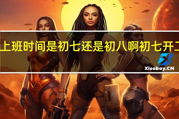 国家法定上班时间是初七还是初八啊 初七开工还是初八开工