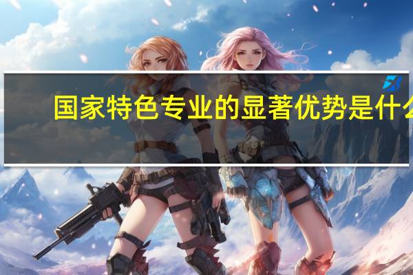 国家特色专业的显著优势是什么