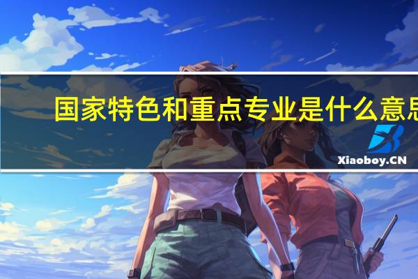 国家特色和重点专业是什么意思
