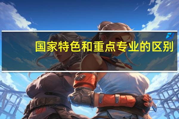 国家特色和重点专业的区别