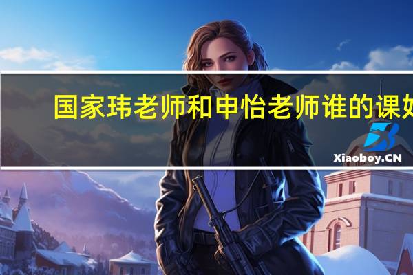 国家玮老师和申怡老师谁的课好（国家玮）