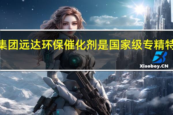 国家电投集团远达环保催化剂是国家级专精特新“小巨人”吗