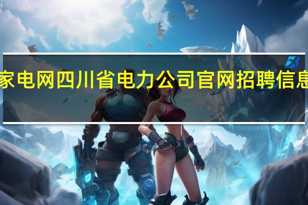国家电网四川省电力公司官网招聘信息2023年（国家电网四川省电力公司在什么地方）
