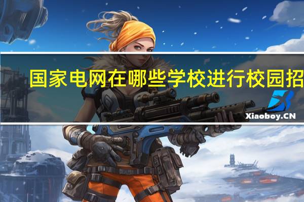 国家电网在哪些学校进行校园招聘