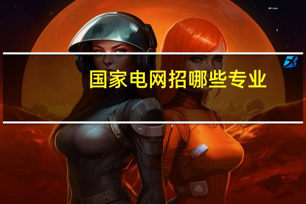 国家电网招哪些专业，具体些