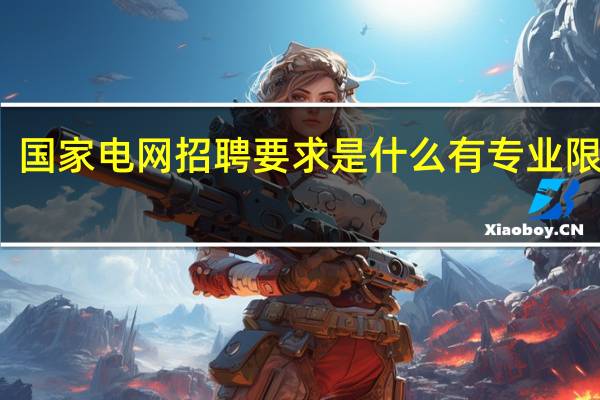 国家电网招聘要求是什么有专业限制吗