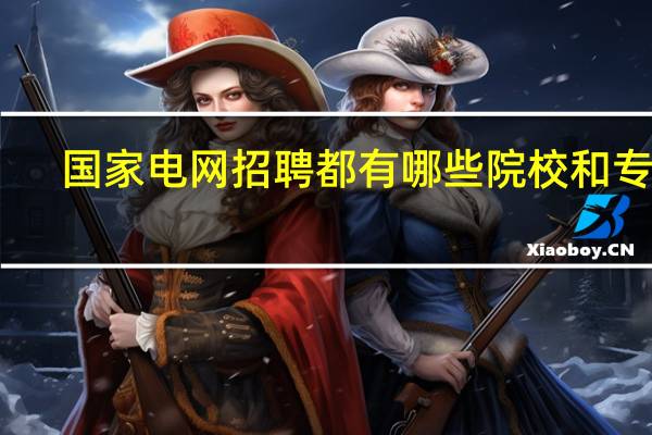 国家电网招聘都有哪些院校和专业