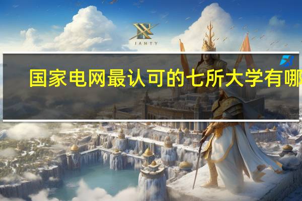 国家电网最认可的七所大学有哪些