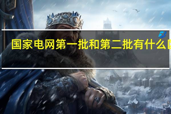 国家电网第一批和第二批有什么区别