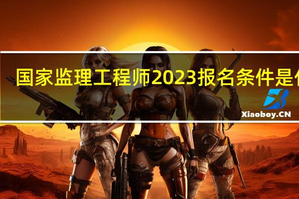 国家监理工程师2023报名条件是什么