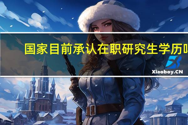 国家目前承认在职研究生学历吗