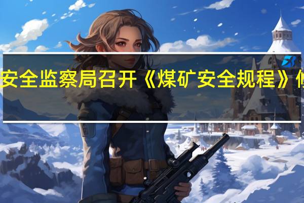 国家矿山安全监察局召开《煤矿安全规程》修订工作推进会