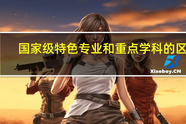 国家级特色专业和重点学科的区别