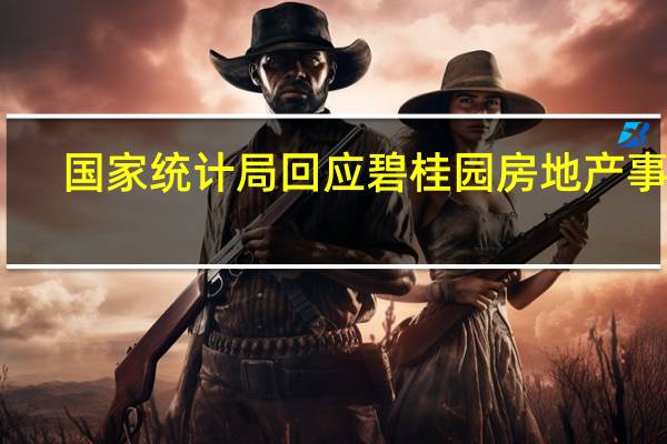 国家统计局回应碧桂园房地产事件：房企风险有望逐步得到化解