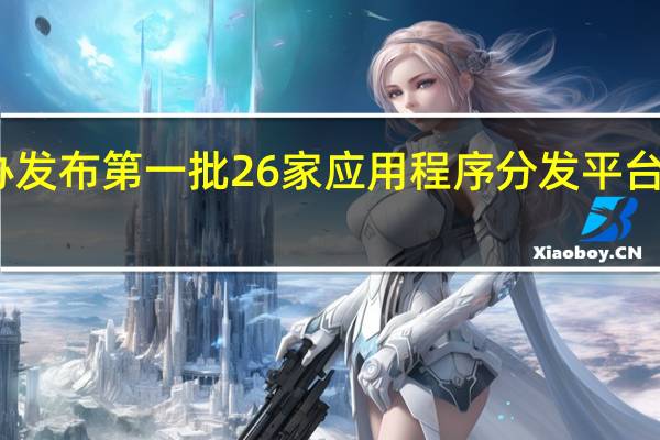 国家网信办发布第一批26家应用程序分发平台名称及备案编号