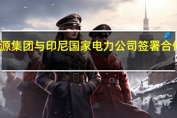 国家能源集团与印尼国家电力公司签署合作谅解备忘录