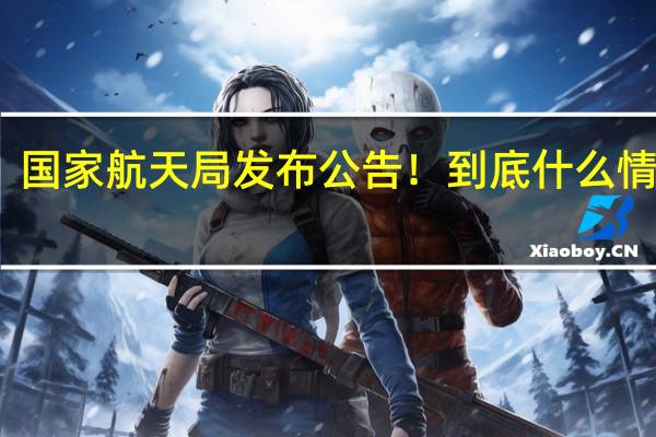 国家航天局发布公告！ 到底什么情况嘞