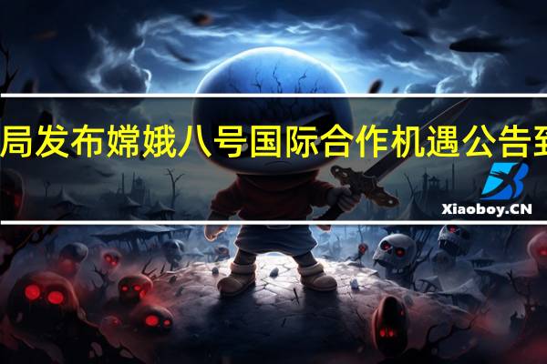 国家航天局发布嫦娥八号国际合作机遇公告 到底什么情况嘞