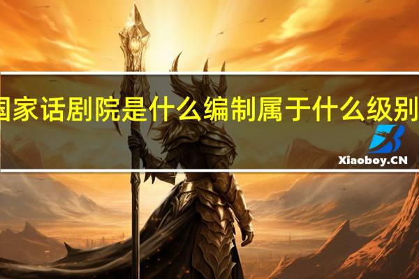 国家话剧院是什么编制 属于什么级别的单位