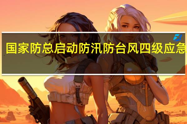 国家防总启动防汛防台风四级应急响应，派出工作组赴广东等地协助做好台风防御工作 到底什么情况嘞