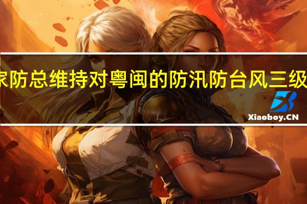 国家防总维持对粤闽的防汛防台风三级应急响应