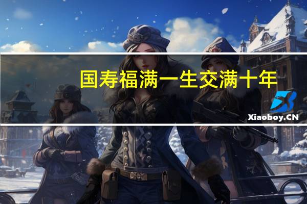 国寿福满一生交满十年（用一生换十年天真无邪）