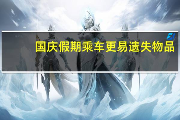 国庆假期乘车更易遗失物品？官方详解使用滴滴出行时处理办法