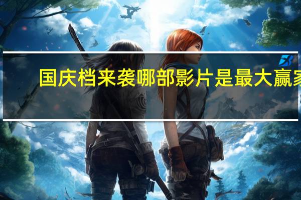 国庆档来袭哪部影片是最大赢家？ 到底什么情况嘞
