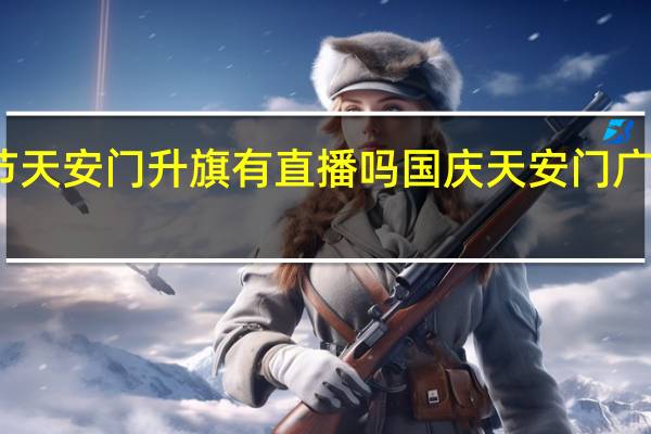 国庆节天安门升旗有直播吗 国庆天安门广场升旗仪式