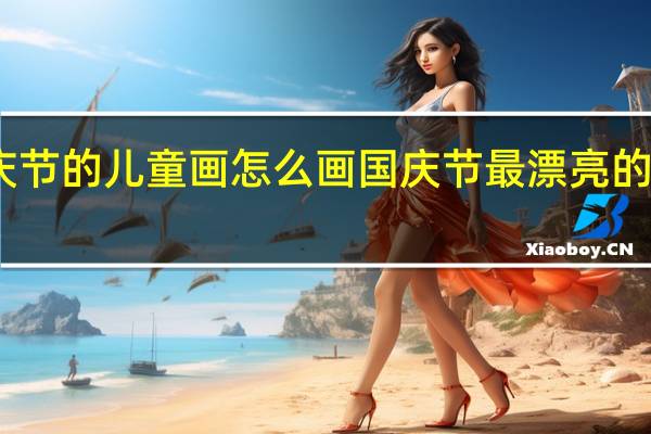 国庆节的儿童画怎么画 国庆节最漂亮的画一等奖