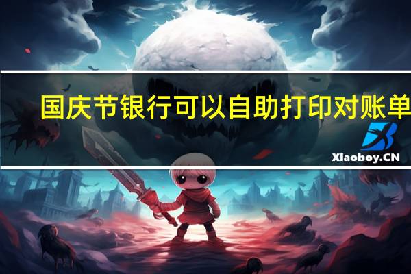 国庆节银行可以自助打印对账单吗（国庆节银行可以办卡吗）