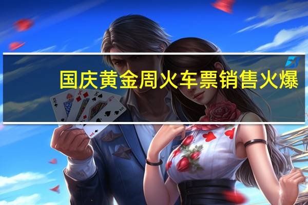 国庆黄金周火车票销售火爆：12306日均访问量达514.4亿次
