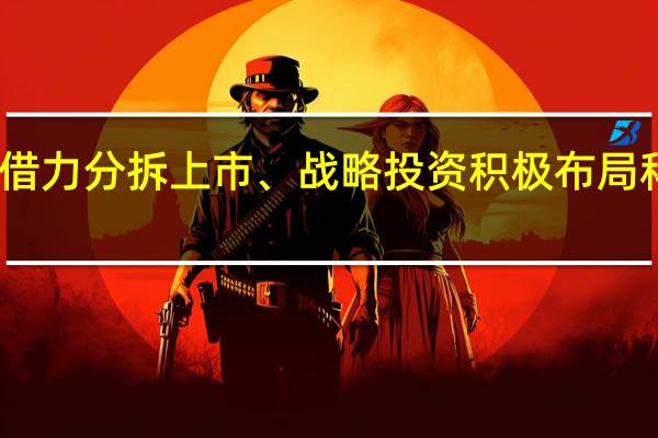 国有资本借力分拆上市、战略投资积极布局科创板 市场人士：分拆上市有助于实现国企估值重塑