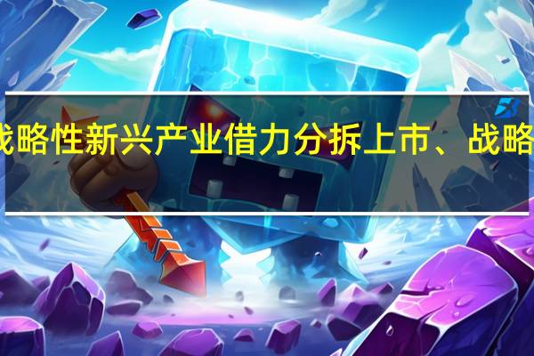 国有资本瞄准战略性新兴产业 借力分拆上市、战略投资积极布局科创板