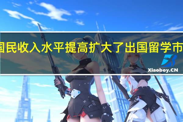 国民收入水平提高扩大了出国留学市场需求