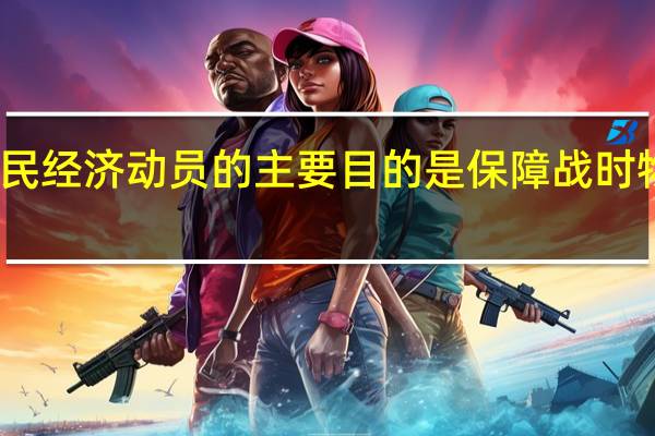 国民经济动员的主要目的是保障战时物资供应（国民经济动员的主要目的）