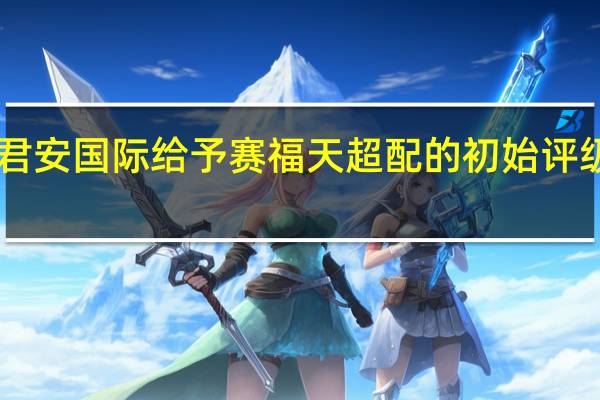 国泰君安国际给予赛福天超配的初始评级目标价16.50元