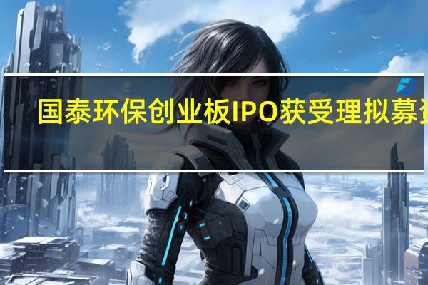 国泰环保创业板IPO获受理 拟募资3.2977亿元