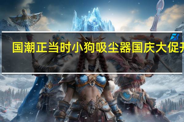 国潮正当时 小狗吸尘器国庆大促开启