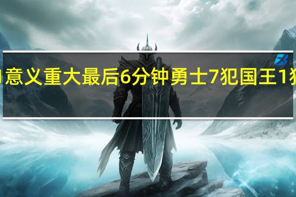国王主帅拿下系列赛G1意义重大 最后6分钟勇士7犯国王1犯库兹马勇士末节犯规太多了